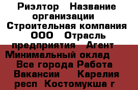 Риэлтор › Название организации ­ Строительная компания, ООО › Отрасль предприятия ­ Агент › Минимальный оклад ­ 1 - Все города Работа » Вакансии   . Карелия респ.,Костомукша г.